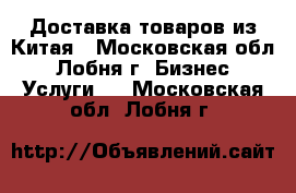 Доставка товаров из Китая - Московская обл., Лобня г. Бизнес » Услуги   . Московская обл.,Лобня г.